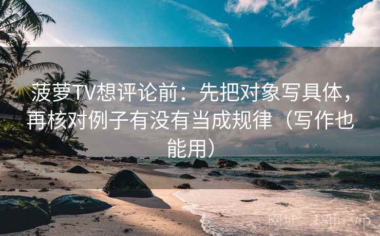 菠萝TV想评论前：先把对象写具体，再核对例子有没有当成规律（写作也能用）
