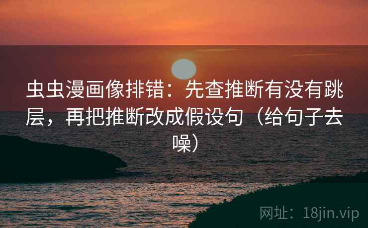 虫虫漫画像排错：先查推断有没有跳层，再把推断改成假设句（给句子去噪）