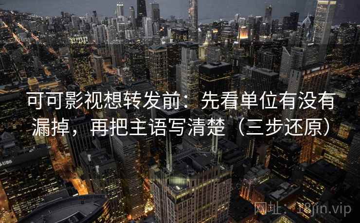 可可影视想转发前:先看单位有没有漏掉,再把主语写清楚(三步还原) 可可影视想转发前:先看单位有没有漏掉,再把主语写清楚(三步还原)