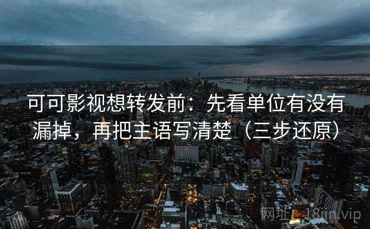 可可影视想转发前:先看单位有没有漏掉,再把主语写清楚(三步还原) 可可影视想转发前:先看单位有没有漏掉,再把主语写清楚(三步还原)