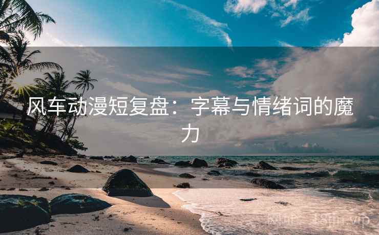 风车动漫短复盘:字幕与情绪词的魔力 风车动漫短复盘:字幕与情绪词的魔力
