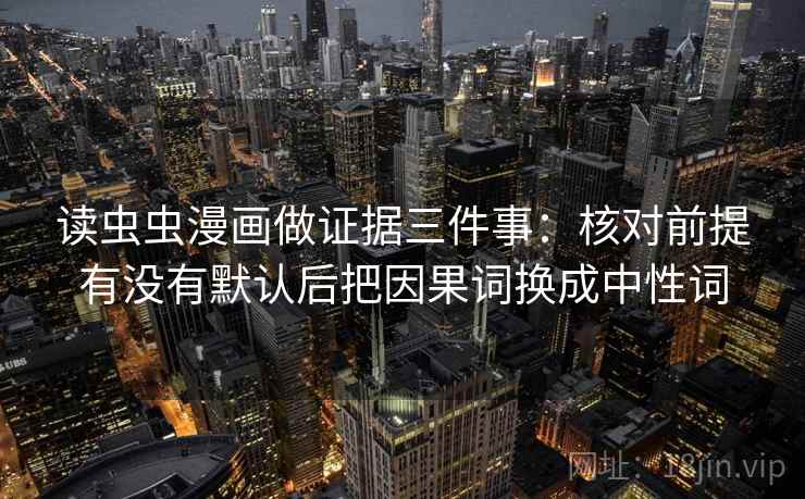 读虫虫漫画做证据三件事:核对前提有没有默认后把因果词换成中性词 读虫虫漫画做证据三件事:核对前提有没有默认后把因果词换成中性词