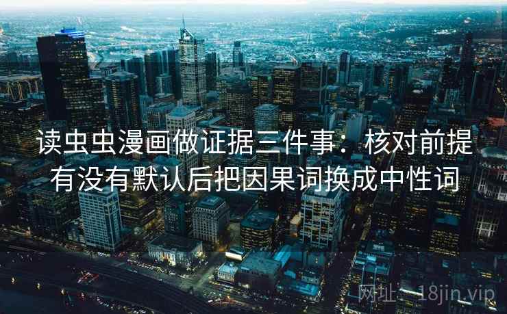 读虫虫漫画做证据三件事:核对前提有没有默认后把因果词换成中性词 读虫虫漫画做证据三件事:核对前提有没有默认后把因果词换成中性词