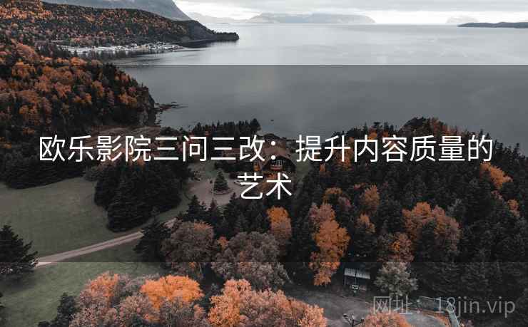欧乐影院三问三改：提升内容质量的艺术