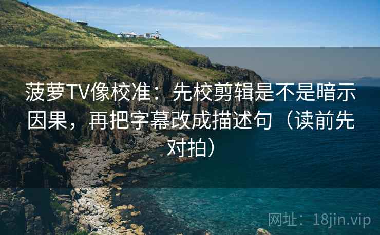 菠萝TV像校准：先校剪辑是不是暗示因果，再把字幕改成描述句（读前先对拍）