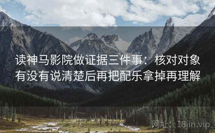 读神马影院做证据三件事:核对对象有没有说清楚后再把配乐拿掉再理解 读神马影院做证据三件事:核对对象有没有说清楚后再把配乐拿掉再理解