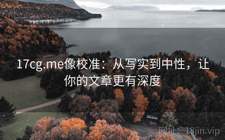 17cg.me像校准:从写实到中性,让你的文章更有深度 17cg.me像校准:从写实到中性,让你的文章更有深度