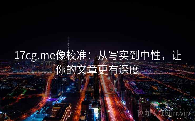17cg.me像校准:从写实到中性,让你的文章更有深度 17cg.me像校准:从写实到中性,让你的文章更有深度