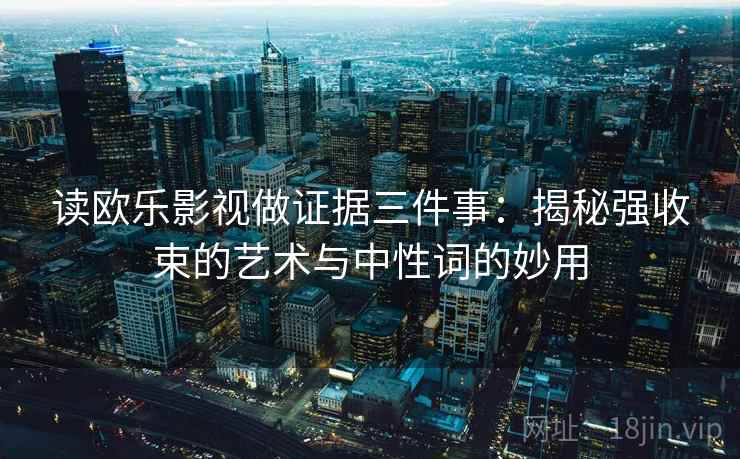 读欧乐影视做证据三件事:揭秘强收束的艺术与中性词的妙用 读欧乐影视做证据三件事:揭秘强收束的艺术与中性词的妙用
