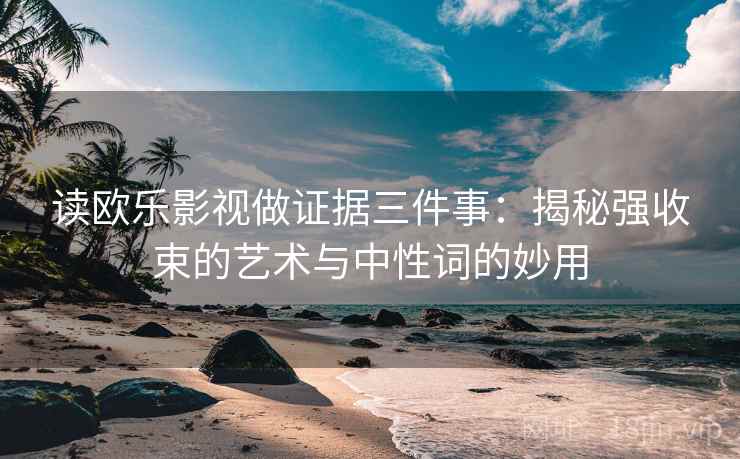 读欧乐影视做证据三件事:揭秘强收束的艺术与中性词的妙用 读欧乐影视做证据三件事:揭秘强收束的艺术与中性词的妙用