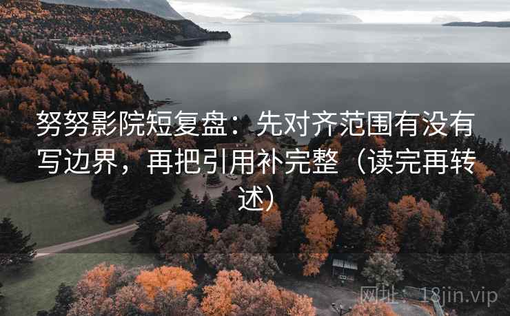 努努影院短复盘：先对齐范围有没有写边界，再把引用补完整（读完再转述）