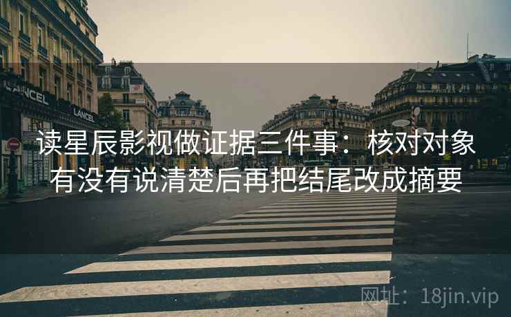 读星辰影视做证据三件事：核对对象有没有说清楚后再把结尾改成摘要