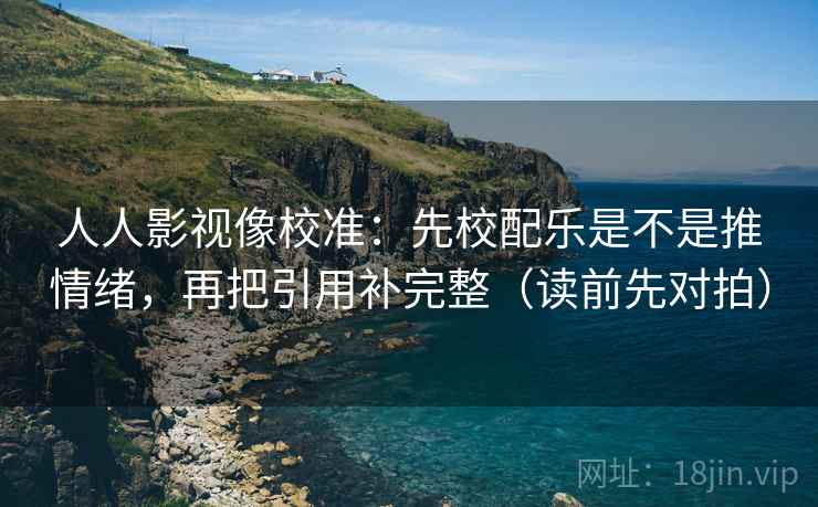 人人影视像校准：先校配乐是不是推情绪，再把引用补完整（读前先对拍）