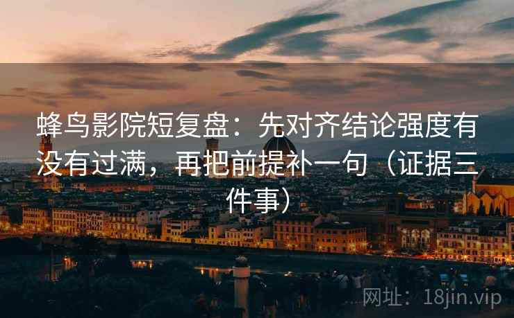 蜂鸟影院短复盘：先对齐结论强度有没有过满，再把前提补一句（证据三件事）