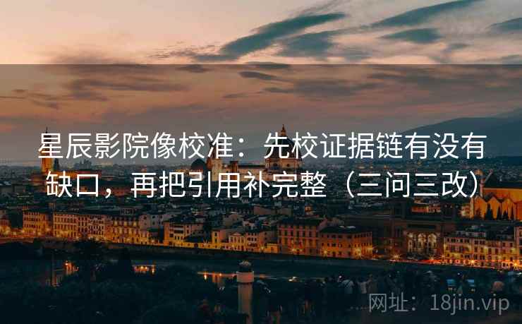 星辰影院像校准：先校证据链有没有缺口，再把引用补完整（三问三改）